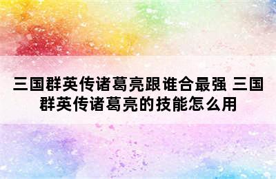 三国群英传诸葛亮跟谁合最强 三国群英传诸葛亮的技能怎么用